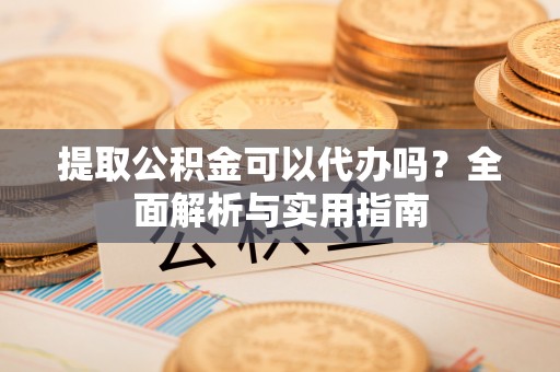 顺昌提取公积金可以代办吗？全面解析与实用指南