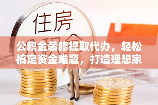 顺昌公积金装修提取代办，轻松搞定资金难题，打造理想家居