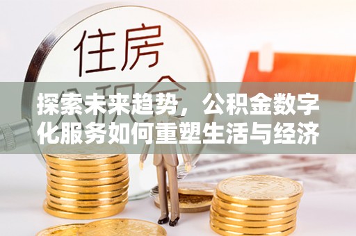 顺昌探索未来趋势，公积金数字化服务如何重塑生活与经济