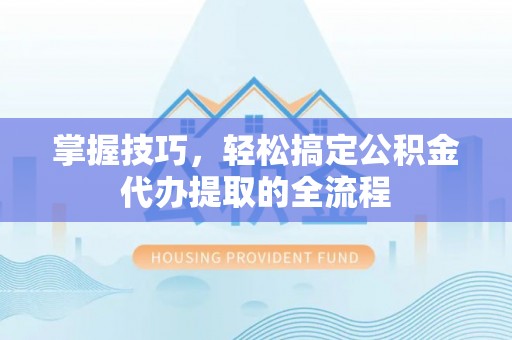 顺昌掌握技巧，轻松搞定公积金代办提取的全流程