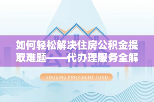 顺昌如何轻松解决住房公积金提取难题——代办理服务全解析