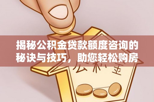 顺昌揭秘公积金贷款额度咨询的秘诀与技巧，助您轻松购房！