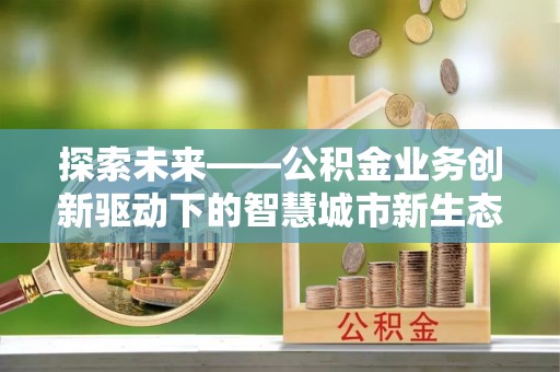 顺昌探索未来——公积金业务创新驱动下的智慧城市新生态