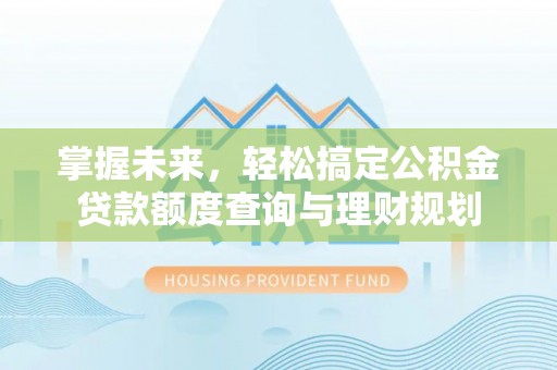 顺昌掌握未来，轻松搞定公积金贷款额度查询与理财规划