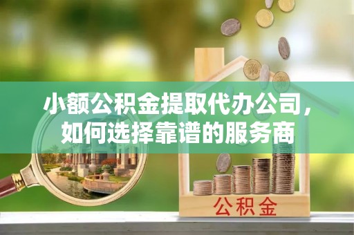 顺昌小额公积金提取代办公司，如何选择靠谱的服务商
