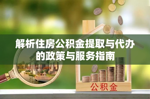 顺昌解析住房公积金提取与代办的政策与服务指南