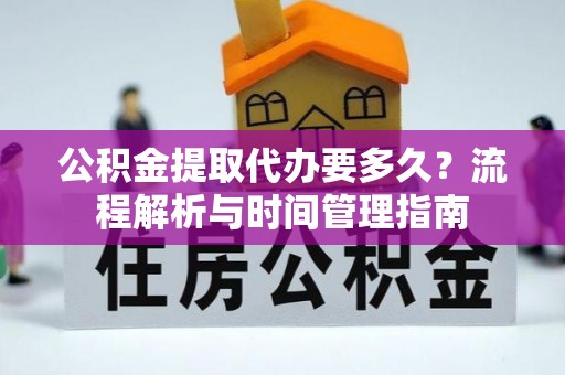 顺昌公积金提取代办要多久？流程解析与时间管理指南