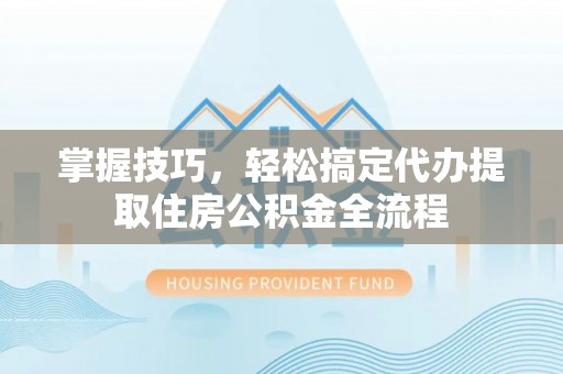 顺昌掌握技巧，轻松搞定代办提取住房公积金全流程