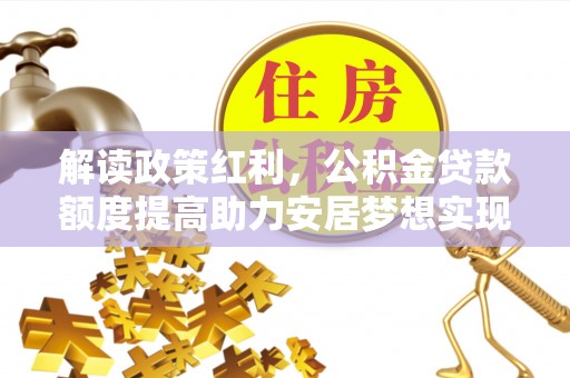 顺昌解读政策红利，公积金贷款额度提高助力安居梦想实现