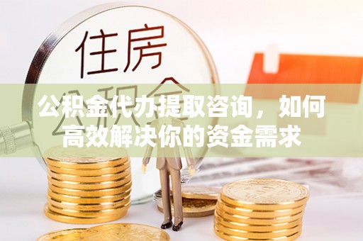 顺昌公积金代办提取咨询，如何高效解决你的资金需求