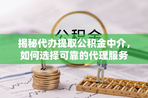 顺昌揭秘代办提取公积金中介，如何选择可靠的代理服务