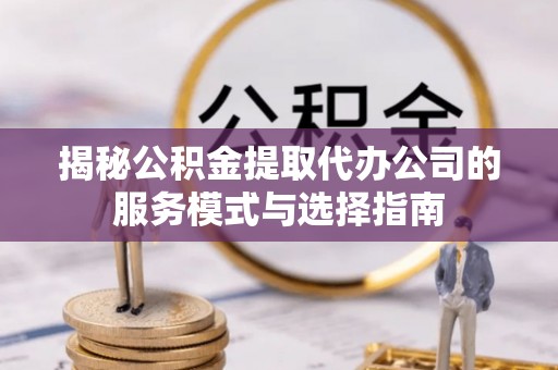 顺昌揭秘公积金提取代办公司的服务模式与选择指南