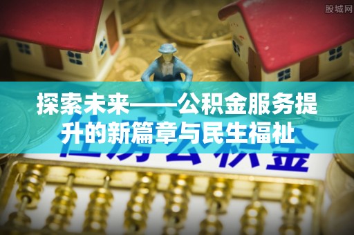 顺昌探索未来——公积金服务提升的新篇章与民生福祉