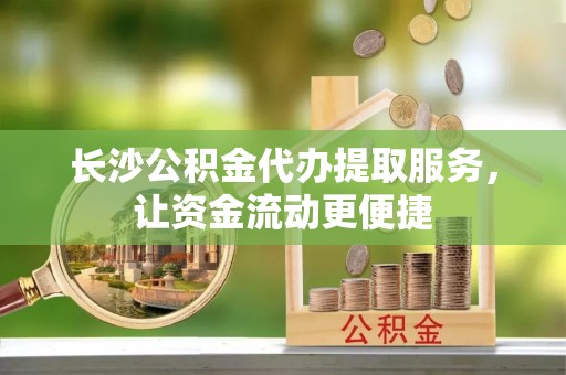 顺昌长沙公积金代办提取服务，让资金流动更便捷