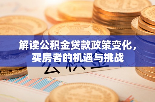 顺昌解读公积金贷款政策变化，买房者的机遇与挑战