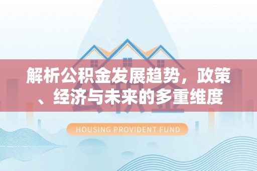 顺昌解析公积金发展趋势，政策、经济与未来的多重维度