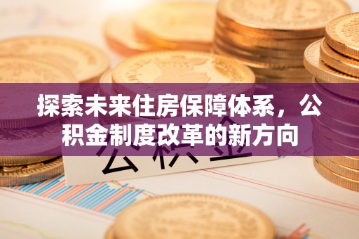 顺昌探索未来住房保障体系，公积金制度改革的新方向