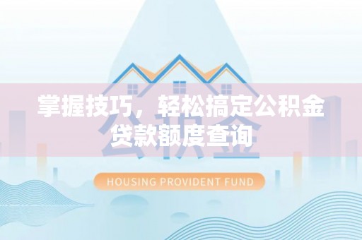 顺昌掌握技巧，轻松搞定公积金贷款额度查询