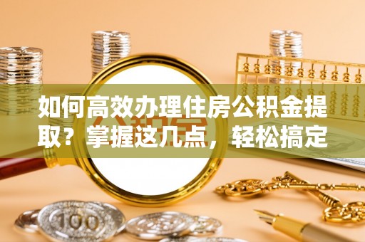顺昌如何高效办理住房公积金提取？掌握这几点，轻松搞定！