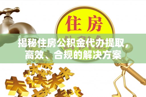 顺昌揭秘住房公积金代办提取，高效、合规的解决方案