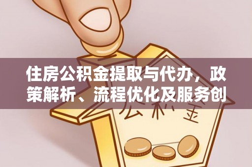 顺昌住房公积金提取与代办，政策解析、流程优化及服务创新