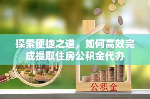 顺昌探索便捷之道，如何高效完成提取住房公积金代办