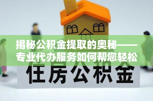 顺昌揭秘公积金提取的奥秘——专业代办服务如何帮您轻松搞定