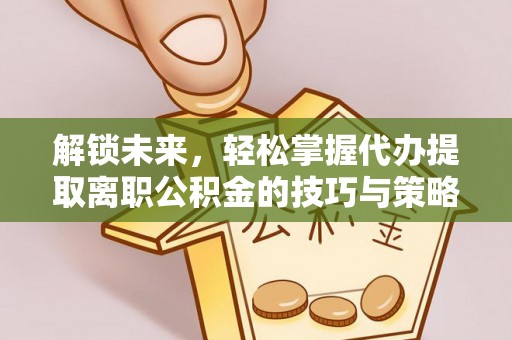 顺昌解锁未来，轻松掌握代办提取离职公积金的技巧与策略