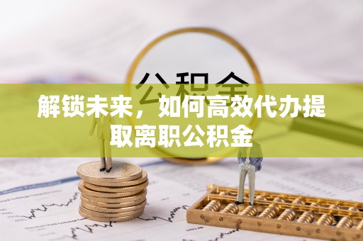 顺昌解锁未来，如何高效代办提取离职公积金