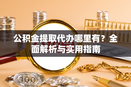 顺昌公积金提取代办哪里有？全面解析与实用指南
