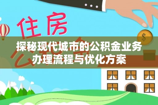 顺昌探秘现代城市的公积金业务办理流程与优化方案