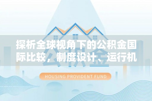 顺昌探析全球视角下的公积金国际比较，制度设计、运行机制与未来趋势