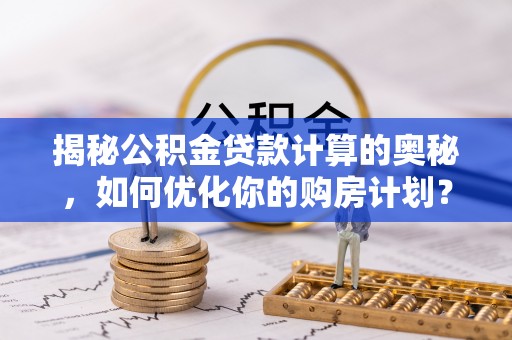 顺昌揭秘公积金贷款计算的奥秘，如何优化你的购房计划？