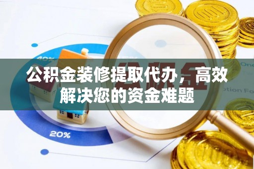 顺昌公积金装修提取代办，高效解决您的资金难题
