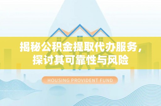 顺昌揭秘公积金提取代办服务，探讨其可靠性与风险