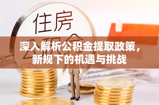 顺昌深入解析公积金提取政策，新规下的机遇与挑战