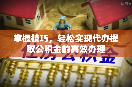 顺昌掌握技巧，轻松实现代办提取公积金的高效办理