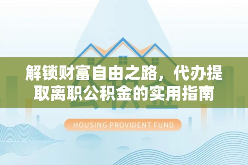 顺昌解锁财富自由之路，代办提取离职公积金的实用指南