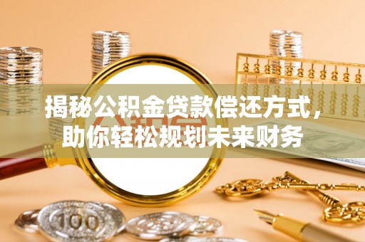 顺昌揭秘公积金贷款偿还方式，助你轻松规划未来财务