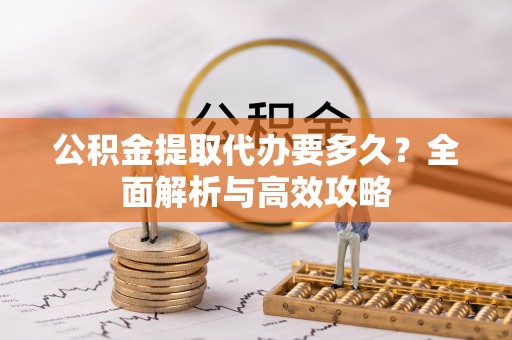 顺昌公积金提取代办要多久？全面解析与高效攻略