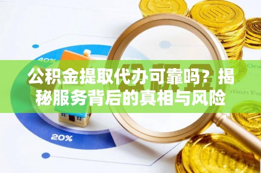 顺昌公积金提取代办可靠吗？揭秘服务背后的真相与风险
