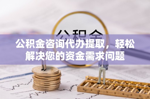 顺昌公积金咨询代办提取，轻松解决您的资金需求问题