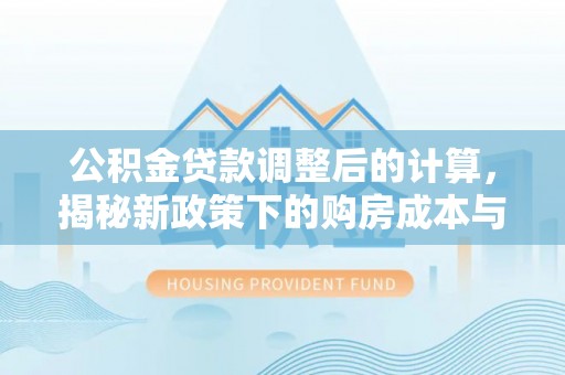 顺昌公积金贷款调整后的计算，揭秘新政策下的购房成本与规划策略