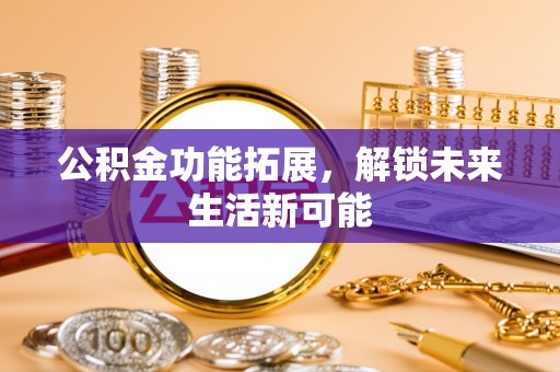 顺昌公积金功能拓展，解锁未来生活新可能