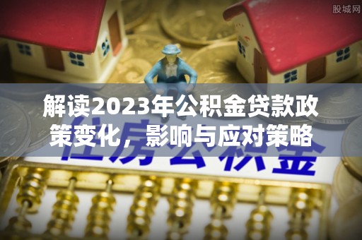 顺昌解读2023年公积金贷款政策变化，影响与应对策略