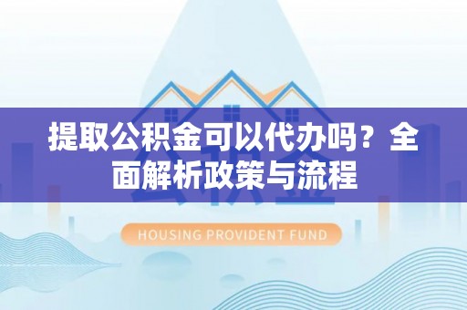 顺昌提取公积金可以代办吗？全面解析政策与流程