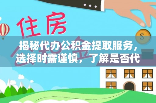 顺昌揭秘代办公积金提取服务，选择时需谨慎，了解是否代办公积金提取可靠吗？