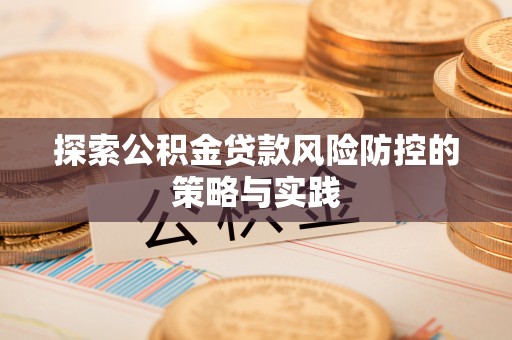 顺昌探索公积金贷款风险防控的策略与实践