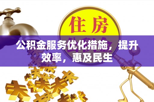 顺昌公积金服务优化措施，提升效率，惠及民生
