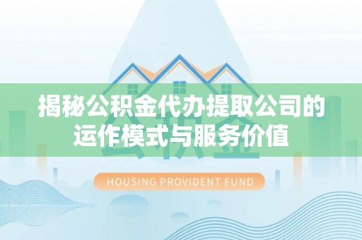 顺昌揭秘公积金代办提取公司的运作模式与服务价值